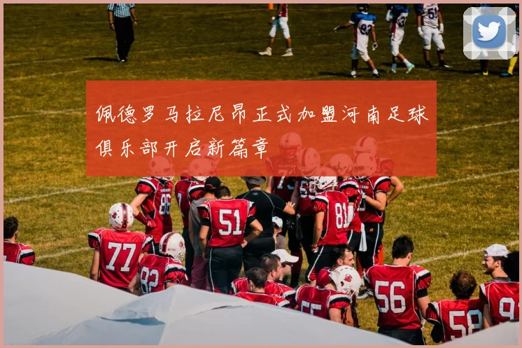 佩德罗马拉尼昂正式加盟河南足球俱乐部开启新篇章
