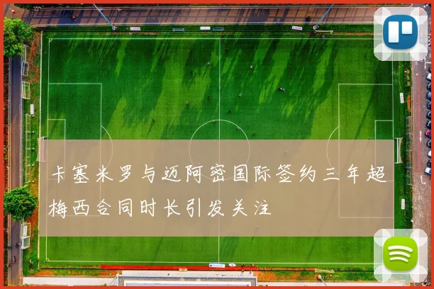 卡塞米罗与迈阿密国际签约三年超梅西合同时长引发关注