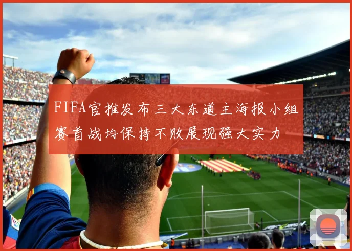 FIFA官推发布三大东道主海报小组赛首战均保持不败展现强大实力