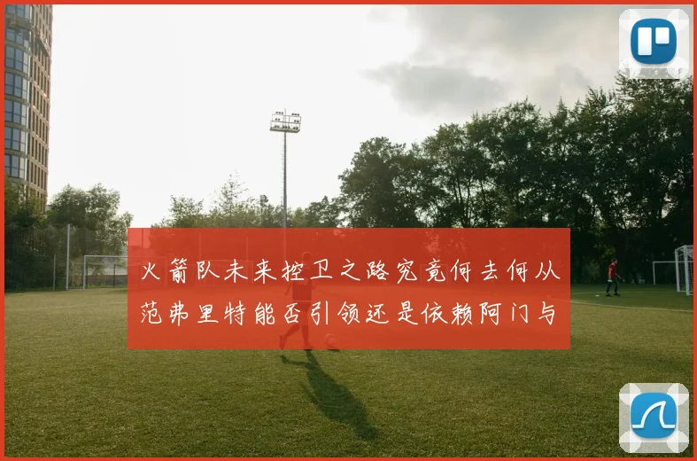 火箭队未来控卫之路究竟何去何从范弗里特能否引领还是依赖阿门与谢泼德
