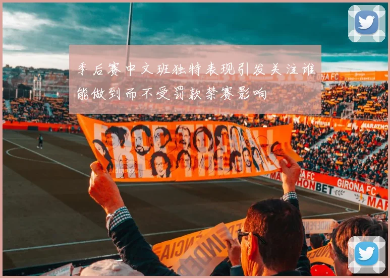 季后赛中文班独特表现引发关注谁能做到而不受罚款禁赛影响