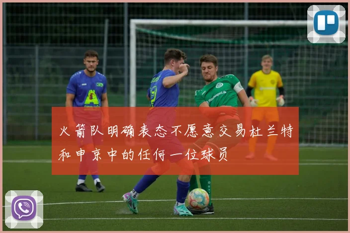 火箭队明确表态不愿意交易杜兰特和申京中的任何一位球员
