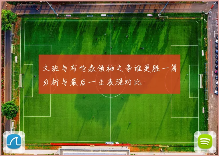文班与布伦森领袖之争谁更胜一筹分析与最后一击表现对比