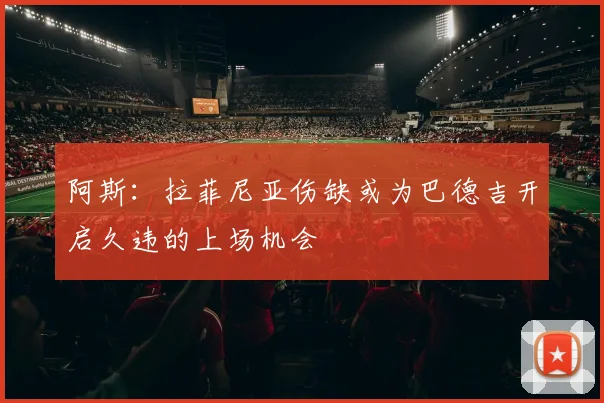 阿斯：拉菲尼亚伤缺或为巴德吉开启久违的上场机会
