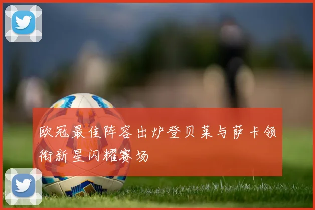 欧冠最佳阵容出炉登贝莱与萨卡领衔新星闪耀赛场