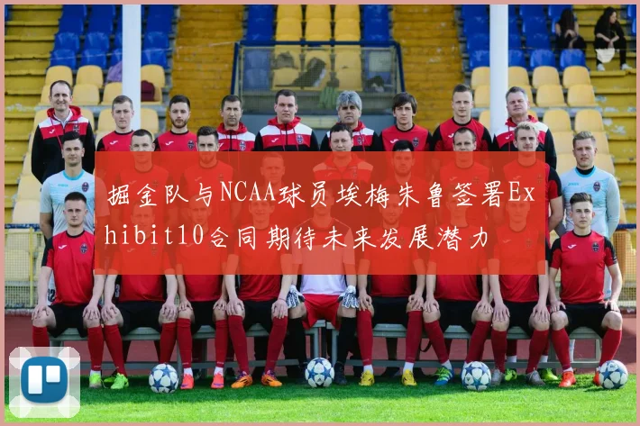 掘金队与NCAA球员埃梅朱鲁签署Exhibit10合同期待未来发展潜力