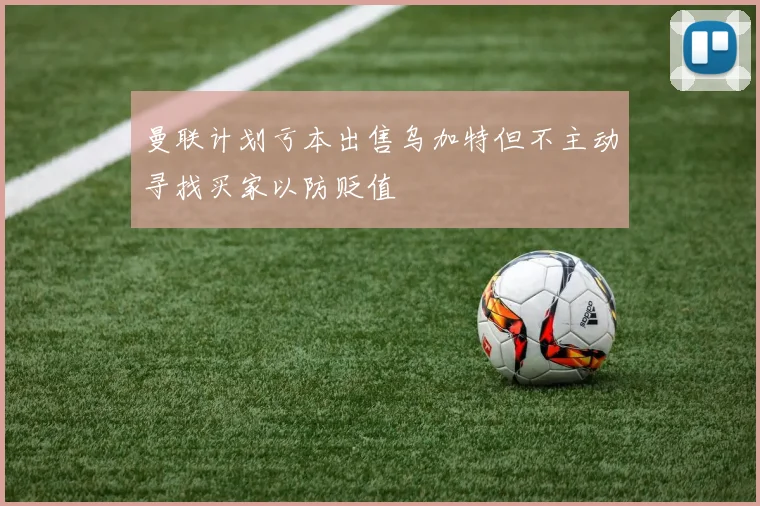 曼联计划亏本出售乌加特但不主动寻找买家以防贬值