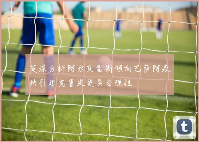 英媒分析阿尔瓦雷斯倾向巴萨阿森纳引进克鲁皮更具合理性