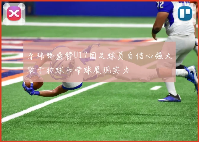 李玮锋盛赞U17国足球员自信心强大敢于控球和带球展现实力