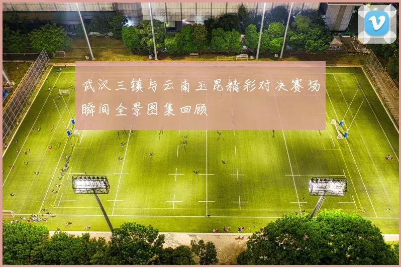武汉三镇与云南玉昆精彩对决赛场瞬间全景图集回顾