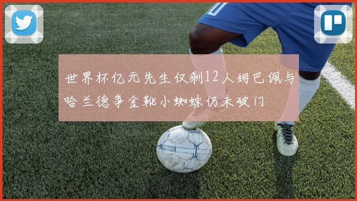 世界杯亿元先生仅剩12人姆巴佩与哈兰德争金靴小蜘蛛仍未破门