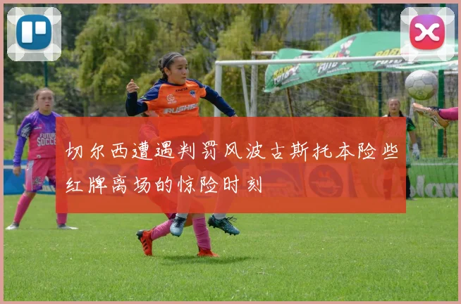 切尔西遭遇判罚风波古斯托本险些红牌离场的惊险时刻