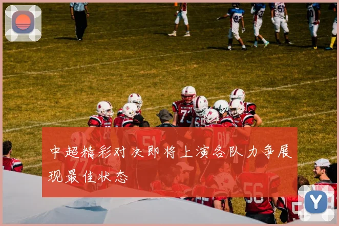 中超精彩对决即将上演各队力争展现最佳状态