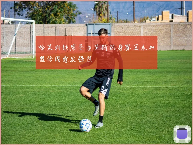 哈莱利缺席圣吉罗斯热身赛国米加盟传闻愈发强烈