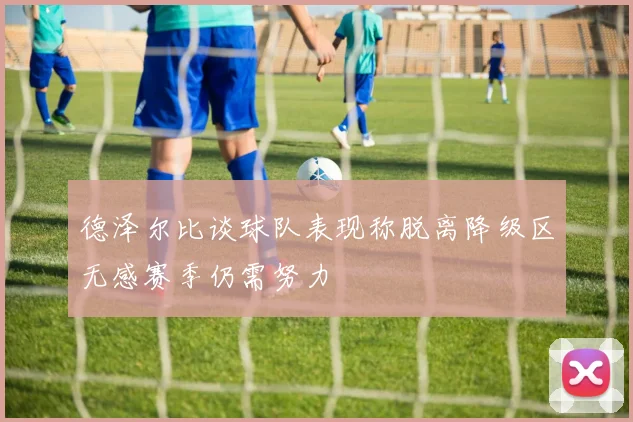 德泽尔比谈球队表现称脱离降级区无感赛季仍需努力