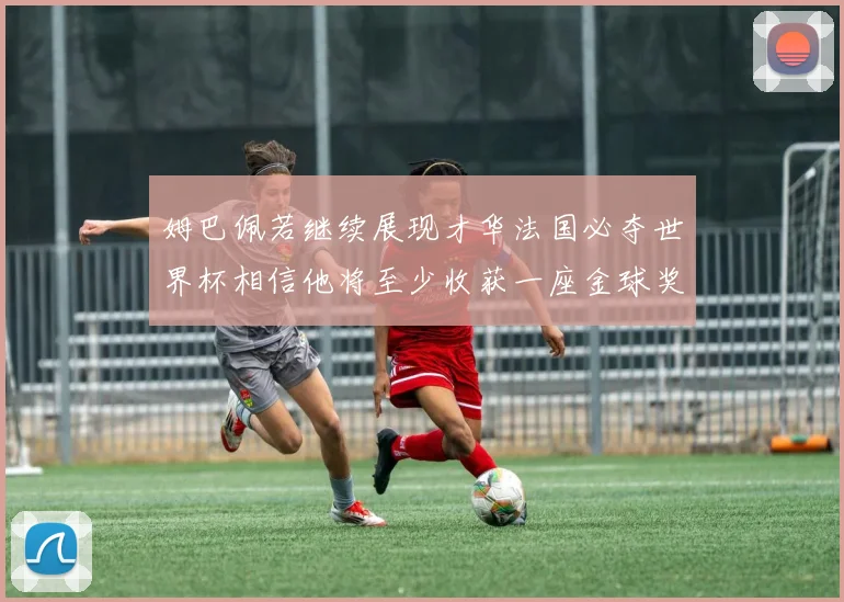姆巴佩若继续展现才华法国必夺世界杯相信他将至少收获一座金球奖
