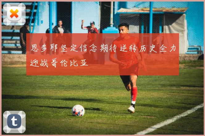 恩多耶坚定信念期待逆转历史全力迎战哥伦比亚