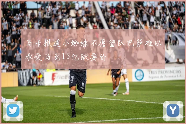 马卡报道小蜘蛛不愿留队巴萨难以承受马竞15亿欧要价