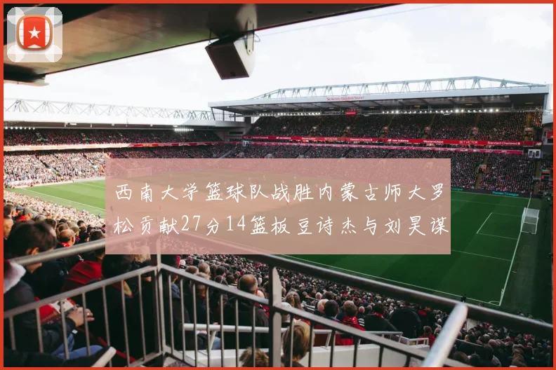 西南大学篮球队战胜内蒙古师大罗松贡献27分14篮板豆诗杰与刘昊谋表现出色