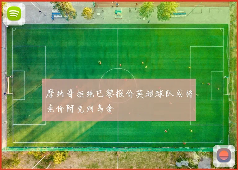 摩纳哥拒绝巴黎报价英超球队或将竞价阿克利乌舍