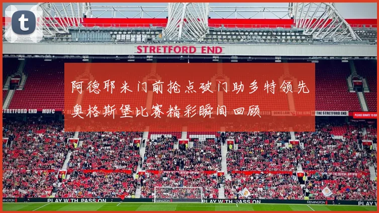 阿德耶米门前抢点破门助多特领先奥格斯堡比赛精彩瞬间回顾