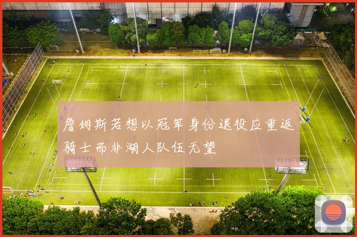 詹姆斯若想以冠军身份退役应重返骑士而非湖人队伍无望