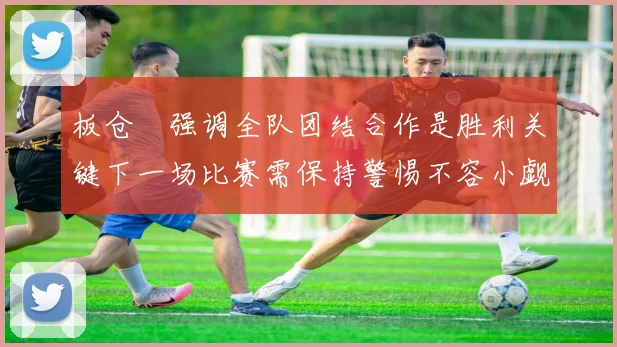 板仓滉强调全队团结合作是胜利关键下一场比赛需保持警惕不容小觑