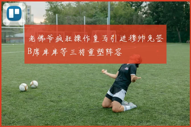 老佛爷疯狂操作皇马引进穆帅免签B席库库等三将重塑阵容