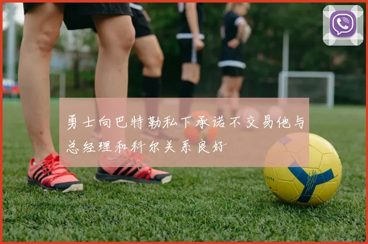 勇士向巴特勒私下承诺不交易他与总经理和科尔关系良好