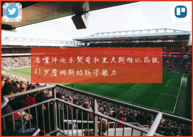 名嘴评论东契奇和里夫斯难以匹敌41岁詹姆斯的防守能力